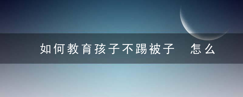 如何教育孩子不踢被子 怎么教育孩子不踢被子